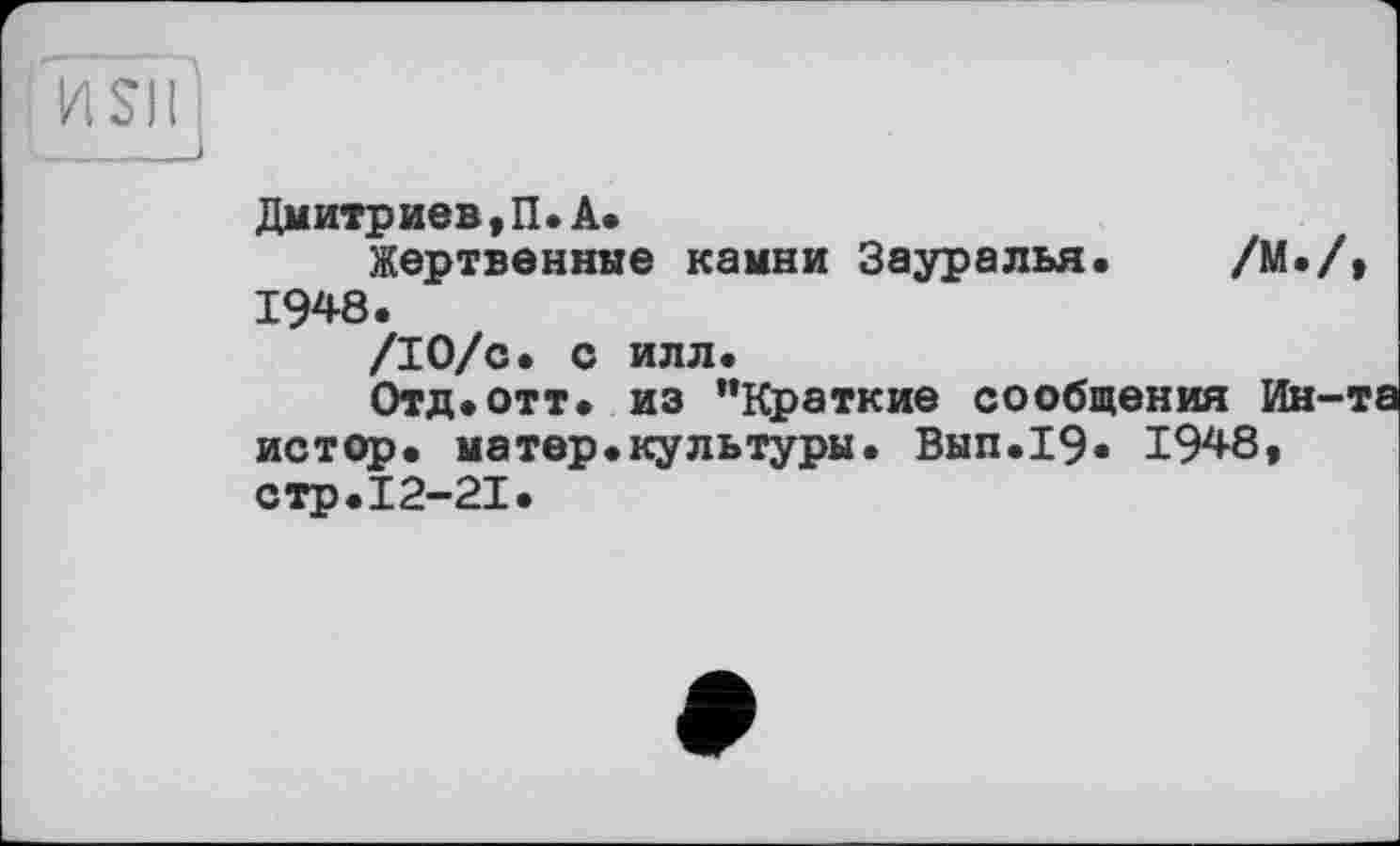 ﻿И SI її
Дмитриев, П. А.
Жертвенные камни Зауралья. /М./, 1948.
/10/с. с илл.
Отд.отт. из "Краткие сообщения Ин-т истор. матер.культуры. Вып.19. 1948, стр.12-21.